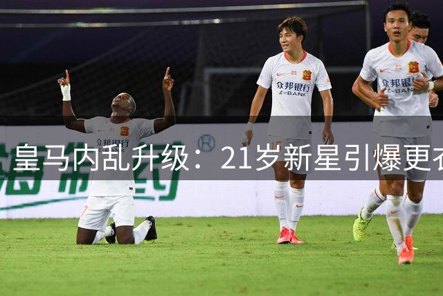 皇马内乱升级：21岁新星引爆更衣室危机？